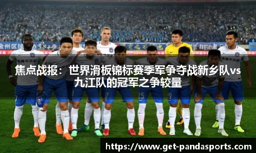 焦点战报:世界滑板锦标赛季军争夺战新乡队vs九江队的冠军之争较量