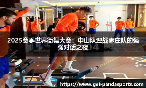 2025赛季世界街舞大赛:中山队迎战枣庄队的强强对话之夜